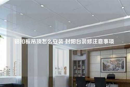 鋁扣板吊頂怎么安裝 封陽臺裝修注意事項