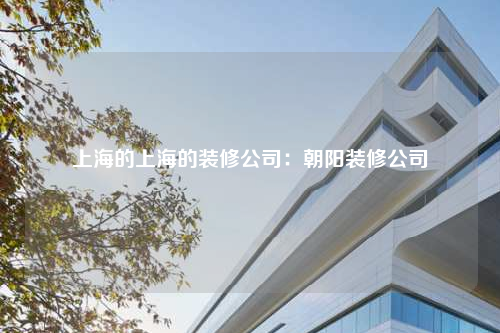 上海的上海的裝修公司:朝陽裝修公司