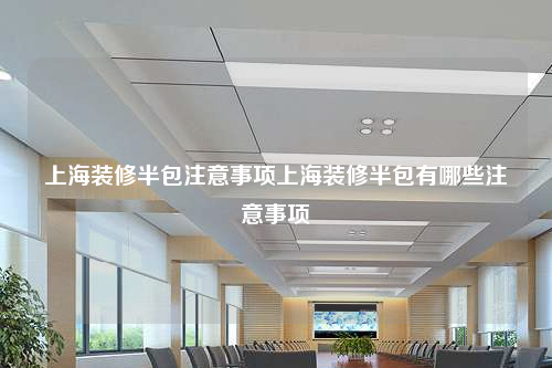 上海裝修半包注意事項上海裝修半包有哪些注意事項