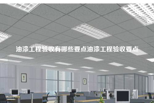 油漆工程驗收有哪些要點油漆工程驗收要點