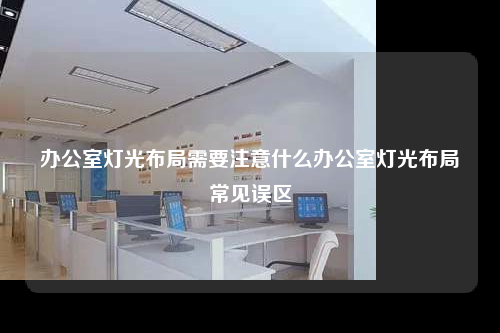 辦公室燈光布局需要注意什么辦公室燈光布局常見誤區
