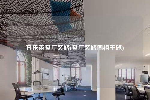 音樂茶餐廳裝修(餐廳裝修風格主題)