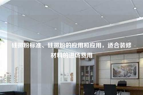 硅微粉標準、硅微粉的應用和應用,適合裝修材料的進場費用