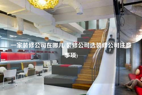 一家裝修公司在哪兒(裝修公司選裝修公司注意事項(xiàng))