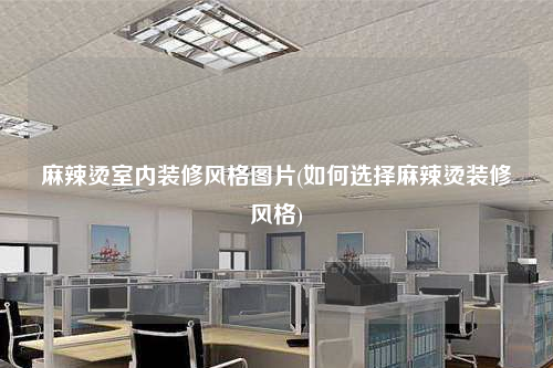 麻辣燙室內(nèi)裝修風格圖片(如何選擇麻辣燙裝修風格)