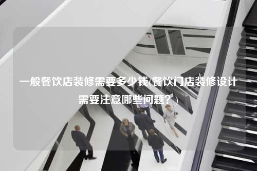 一般餐飲店裝修需要多少錢(餐飲門店裝修設(shè)計需要注意哪些問題?)