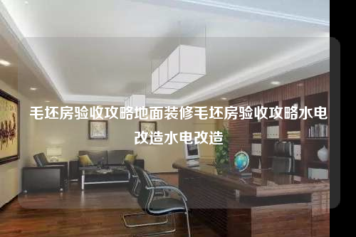 毛坯房驗(yàn)收攻略地面裝修毛坯房驗(yàn)收攻略水電改造水電改造