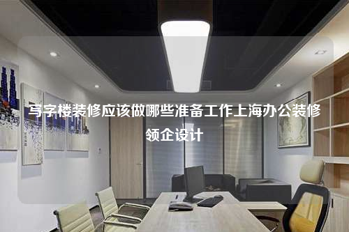 寫(xiě)字樓裝修應(yīng)該做哪些準(zhǔn)備工作上海辦公裝修領(lǐng)企設(shè)計(jì)