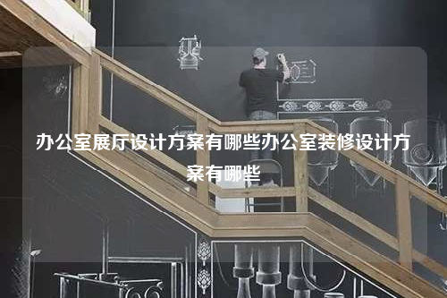 辦公室展廳設計方案有哪些辦公室裝修設計方案有哪些