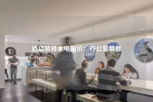 酒店裝修水電報(bào)價(jià):辦公室裝修