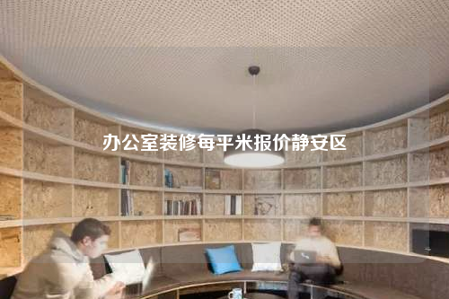 辦公室裝修每平米報(bào)價(jià)靜安區(qū)