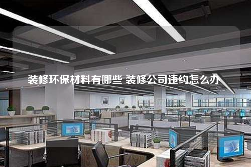 裝修環保材料有哪些 裝修公司違約怎么辦