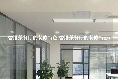 香港茶餐廳的裝修特色(香港茶餐廳的裝修特點)