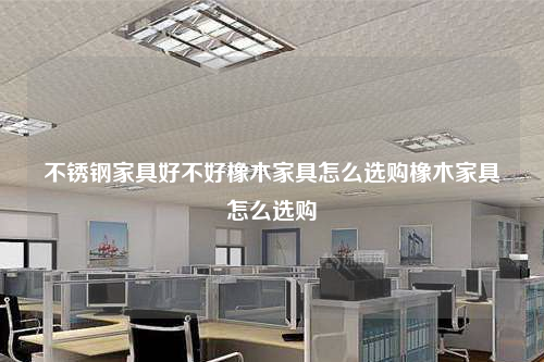 不銹鋼家具好不好橡木家具怎么選購(gòu)橡木家具怎么選購(gòu)