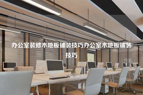 辦公室裝修木地板鋪裝技巧辦公室木地板鋪裝技巧