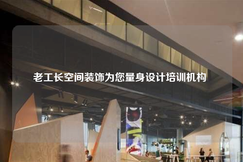 老工長空間裝飾為您量身設(shè)計培訓(xùn)機(jī)構(gòu)