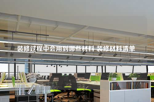 裝修過(guò)程中會(huì)用到哪些材料 裝修材料清單