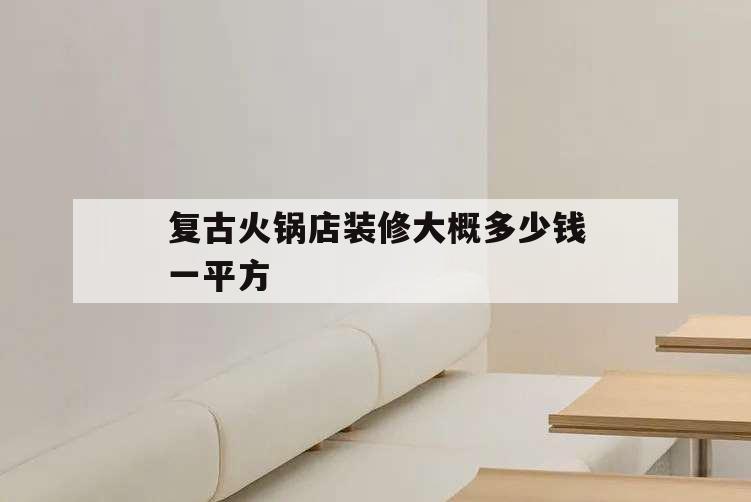 復古火鍋店裝修大概多少錢一平方,600平米的火鍋店裝修需要多少錢