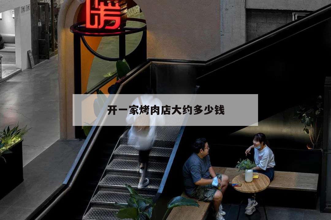 開一家烤肉店大約多少錢,開個烤肉店大概要多少錢