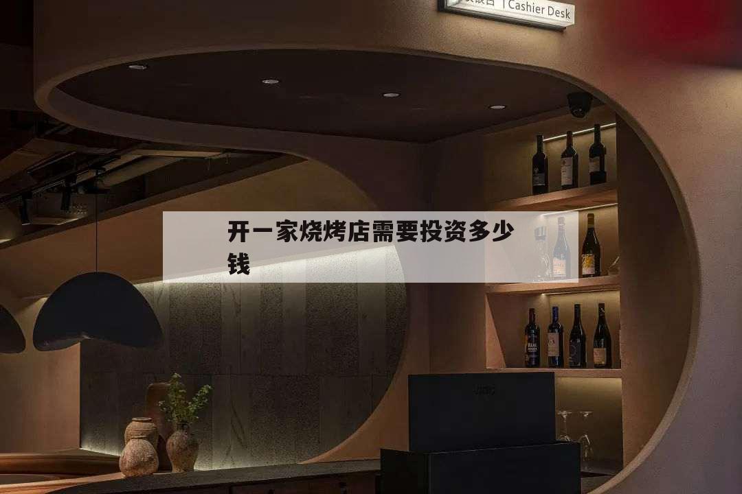 開一家燒烤店需要投資多少錢,開一個燒烤店需要投資多少錢