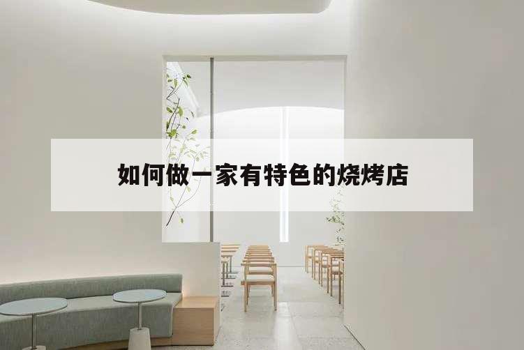 如何做一家有特色的燒烤店,如何開好一個(gè)燒烤店