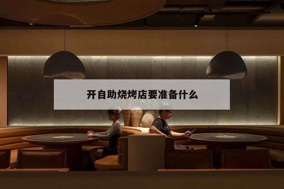 開自助燒烤店要準備什么,自己開燒烤店需要什么