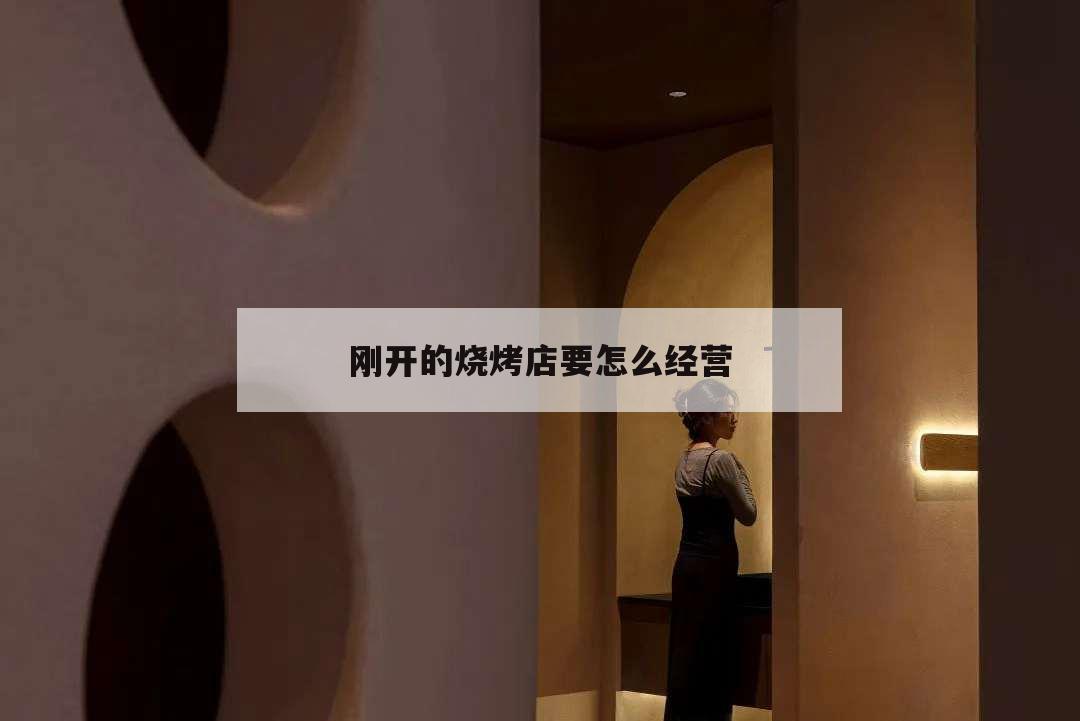 剛開(kāi)的燒烤店要怎么經(jīng)營(yíng),開(kāi)燒烤店怎么才能經(jīng)營(yíng)得很好