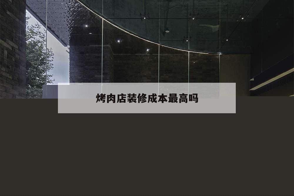 烤肉店裝修成本最高嗎,裝修一個烤肉店得投資多少錢