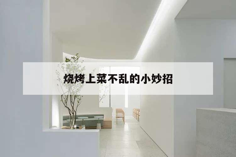 燒烤上菜不亂的小妙招,燒烤怎么點菜不亂