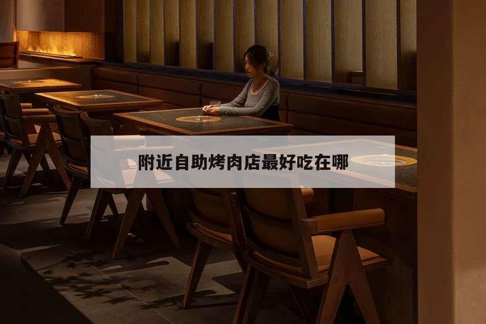 附近自助烤肉店最好吃在哪,附近自助烤肉店哪有??