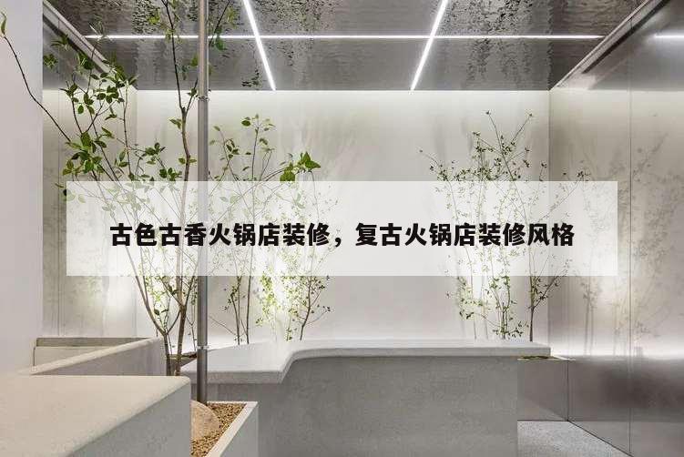 古色古香火鍋店裝修,復(fù)古火鍋店裝修風(fēng)格