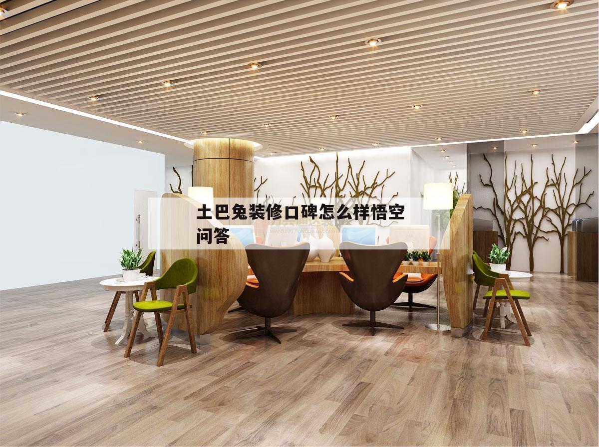 土巴兔裝修口碑怎么樣悟空問答,土巴兔裝修感覺怎么樣?會不會很貴?