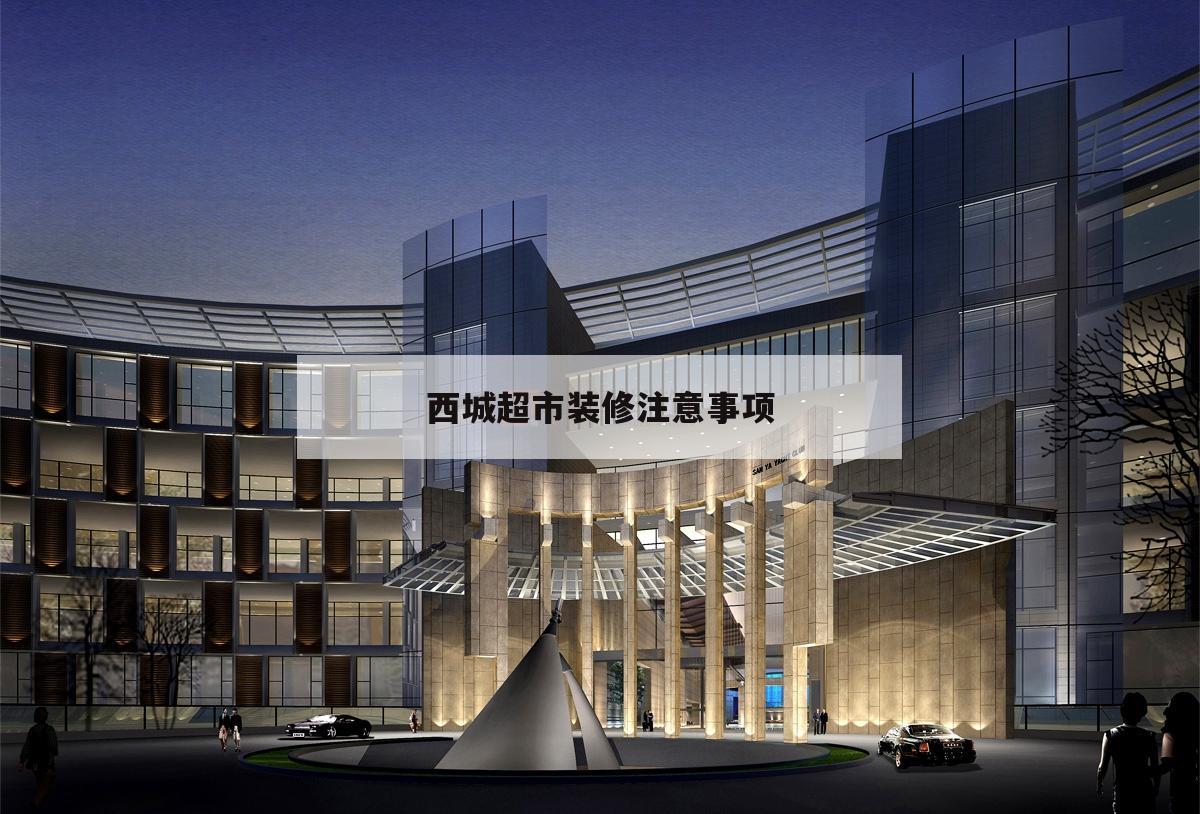 西城超市裝修注意事項,超市裝修注意事項及細節(jié)