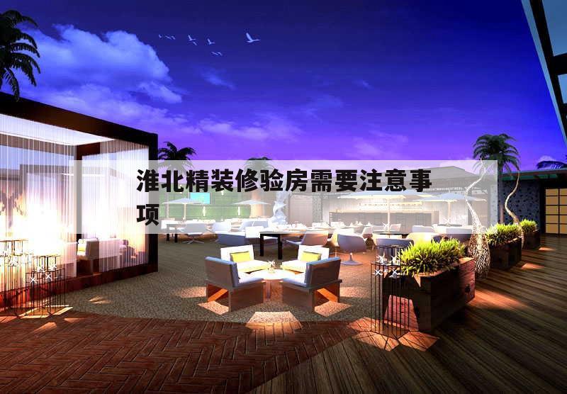 淮北精裝修驗房需要注意事項,精裝房怎樣驗房?有什么注意事項?